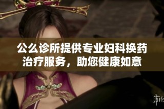 公么诊所提供专业妇科换药治疗服务，助您健康如意
