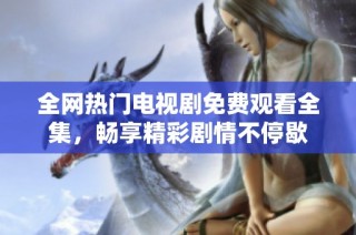 全网热门电视剧免费观看全集，畅享精彩剧情不停歇