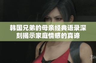 韩国兄弟的母亲经典语录深刻揭示家庭情感的真谛