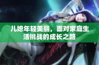 儿媳年轻美丽，面对家庭生活挑战的成长之路