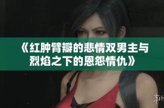 《红肿臂瓣的悲情双男主与烈焰之下的恩怨情仇》