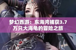 梦幻西游：东海湾捕获3.7万只大海龟的冒险之旅