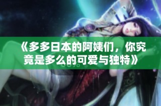 《多多日本的阿姨们，你究竟是多么的可爱与独特》