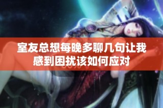 室友总想每晚多聊几句让我感到困扰该如何应对