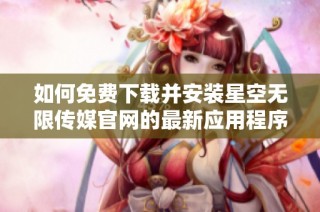 如何免费下载并安装星空无限传媒官网的最新应用程序