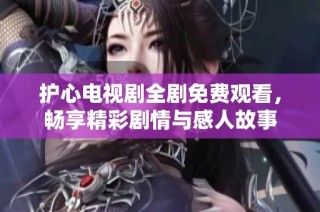 护心电视剧全剧免费观看，畅享精彩剧情与感人故事