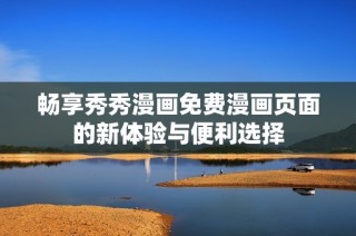 畅享秀秀漫画免费漫画页面的新体验与便利选择
