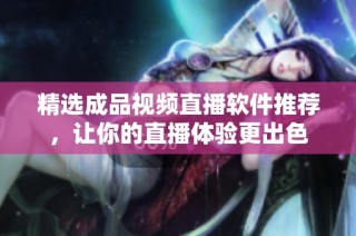 精选成品视频直播软件推荐，让你的直播体验更出色