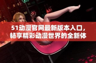 51动漫官网最新版本入口，畅享精彩动漫世界的全新体验