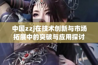 中国zzj在技术创新与市场拓展中的突破与应用探讨