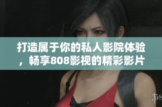 打造属于你的私人影院体验，畅享808影视的精彩影片