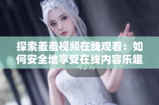 探索羞羞视频在线观看：如何安全地享受在线内容乐趣
