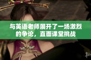 与英语老师展开了一场激烈的争论，直面课堂挑战