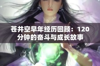 苍井空早年经历回顾：120分钟的奋斗与成长故事