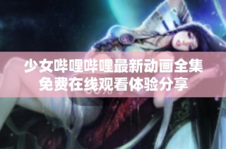 少女哔哩哔哩最新动画全集免费在线观看体验分享