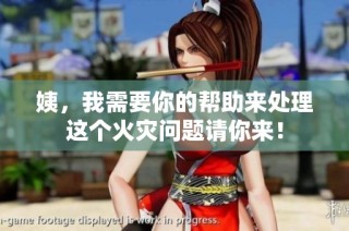 姨，我需要你的帮助来处理这个火灾问题请你来！