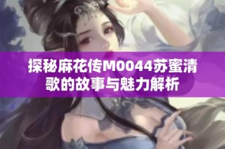 探秘麻花传M0044苏蜜清歌的故事与魅力解析
