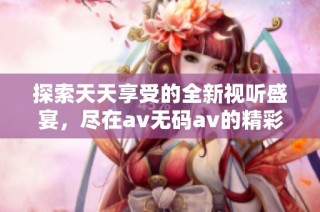 探索天天享受的全新视听盛宴，尽在av无码av的精彩世界