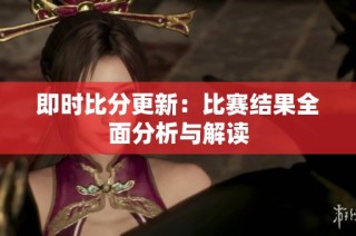 即时比分更新：比赛结果全面分析与解读