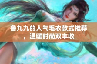 鲁九九的人气毛衣款式推荐，温暖时尚双丰收