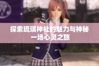 探索琉璃神社的魅力与神秘 一场心灵之旅