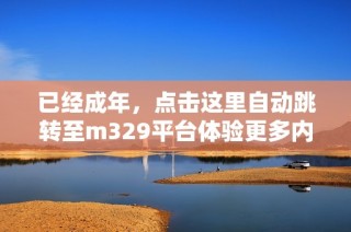 已经成年，点击这里自动跳转至m329平台体验更多内容