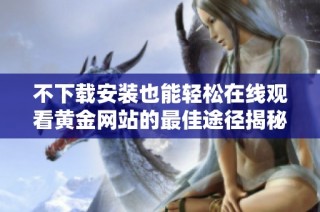 不下载安装也能轻松在线观看黄金网站的最佳途径揭秘