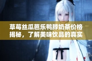 草莓丝瓜芭乐鸭脖奶茶价格揭秘，了解美味饮品的真实消费情况