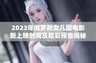 2023年俄罗斯女儿国电影新上映时间及精彩预告揭秘