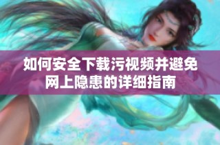 如何安全下载污视频并避免网上隐患的详细指南
