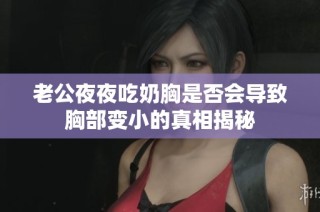 老公夜夜吃奶胸是否会导致胸部变小的真相揭秘
