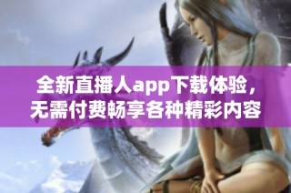 全新直播人app下载体验，无需付费畅享各种精彩内容