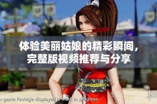 体验美丽姑娘的精彩瞬间，完整版视频推荐与分享