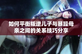 如何平衡叛逆儿子与暴躁母亲之间的关系技巧分享