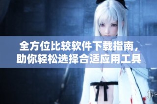 全方位比较软件下载指南，助你轻松选择合适应用工具
