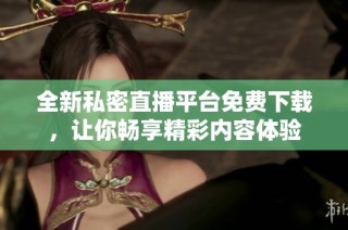 全新私密直播平台免费下载，让你畅享精彩内容体验