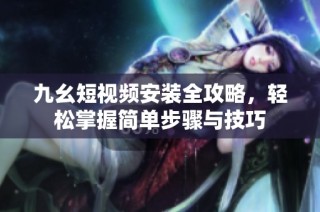 九幺短视频安装全攻略，轻松掌握简单步骤与技巧