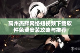 高州杰辉网络短视频下载软件免费安装攻略与推荐