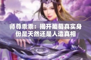 师尊乖乖：揭开葡萄真实身份是天然还是人造真相