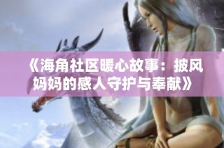《海角社区暖心故事：披风妈妈的感人守护与奉献》