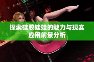 探索硅胶娃娃的魅力与现实应用前景分析