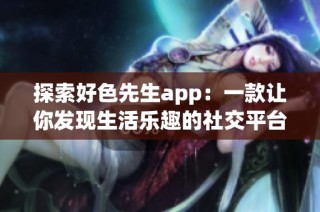 探索好色先生app：一款让你发现生活乐趣的社交平台