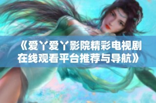 《爱丫爱丫影院精彩电视剧在线观看平台推荐与导航》