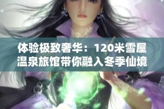 体验极致奢华：120米雪屋温泉旅馆带你融入冬季仙境