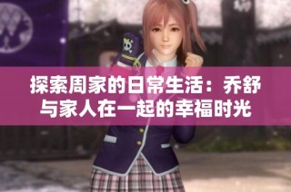探索周家的日常生活：乔舒与家人在一起的幸福时光