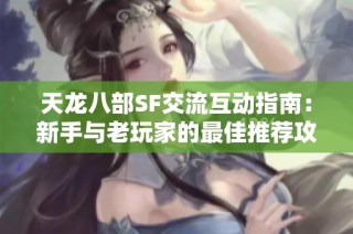 天龙八部SF交流互动指南：新手与老玩家的最佳推荐攻略