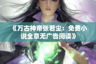 《万古神帝张若尘：免费小说全章无广告阅读》