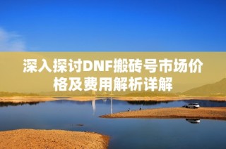 深入探讨DNF搬砖号市场价格及费用解析详解