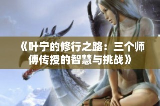 《叶宁的修行之路：三个师傅传授的智慧与挑战》