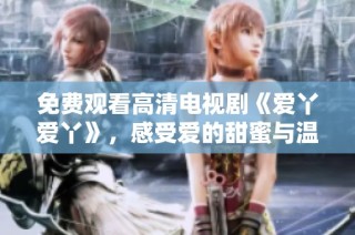 免费观看高清电视剧《爱丫爱丫》，感受爱的甜蜜与温暖